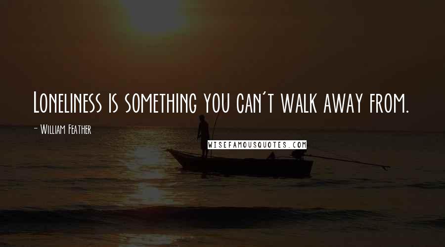 William Feather Quotes: Loneliness is something you can't walk away from.