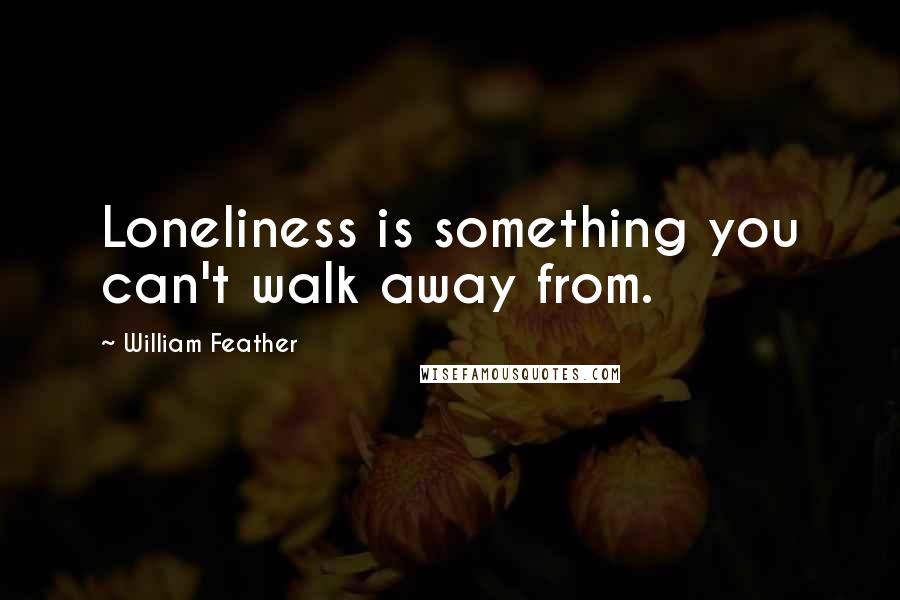 William Feather Quotes: Loneliness is something you can't walk away from.