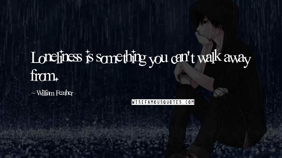 William Feather Quotes: Loneliness is something you can't walk away from.