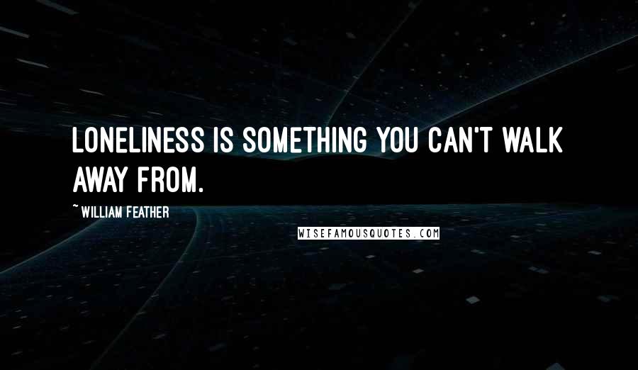 William Feather Quotes: Loneliness is something you can't walk away from.