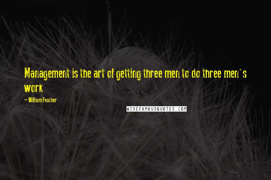 William Feather Quotes: Management is the art of getting three men to do three men's work