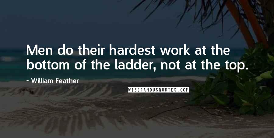 William Feather Quotes: Men do their hardest work at the bottom of the ladder, not at the top.