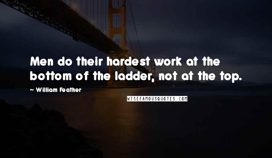 William Feather Quotes: Men do their hardest work at the bottom of the ladder, not at the top.