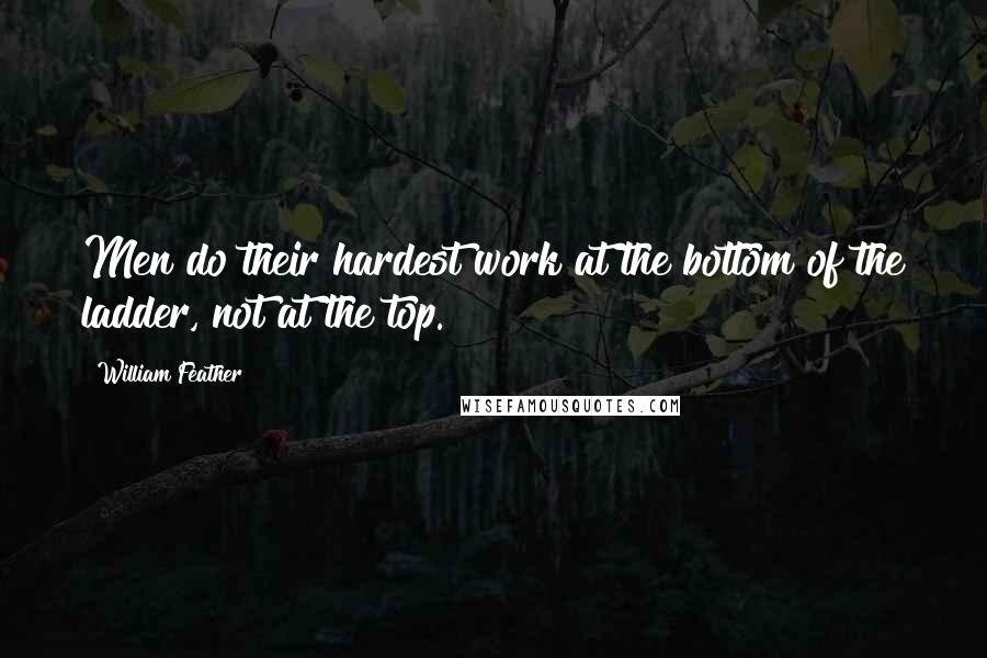 William Feather Quotes: Men do their hardest work at the bottom of the ladder, not at the top.
