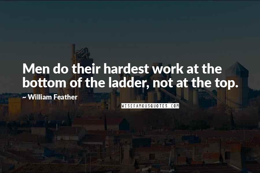 William Feather Quotes: Men do their hardest work at the bottom of the ladder, not at the top.