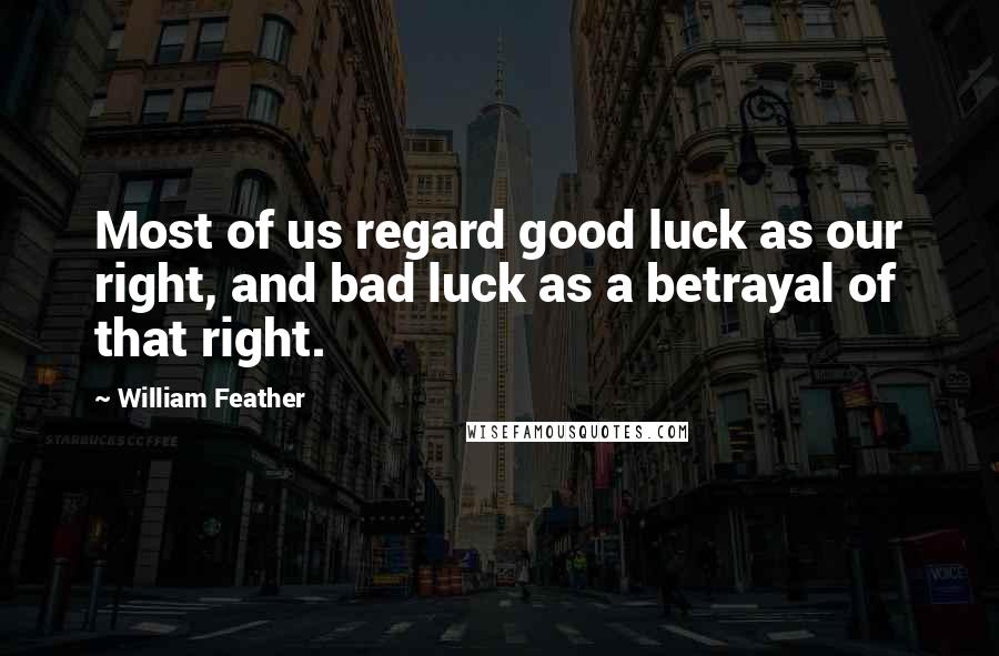 William Feather Quotes: Most of us regard good luck as our right, and bad luck as a betrayal of that right.