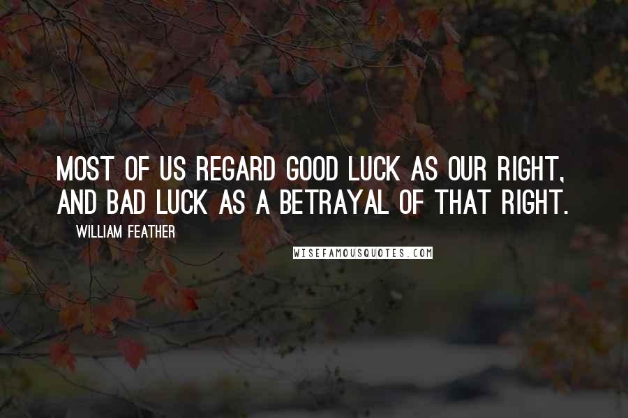 William Feather Quotes: Most of us regard good luck as our right, and bad luck as a betrayal of that right.