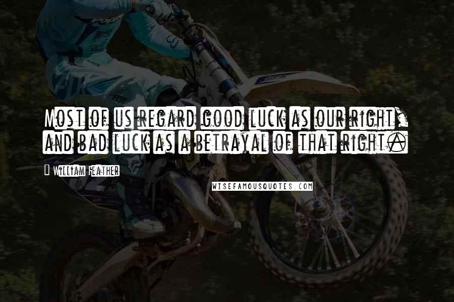 William Feather Quotes: Most of us regard good luck as our right, and bad luck as a betrayal of that right.