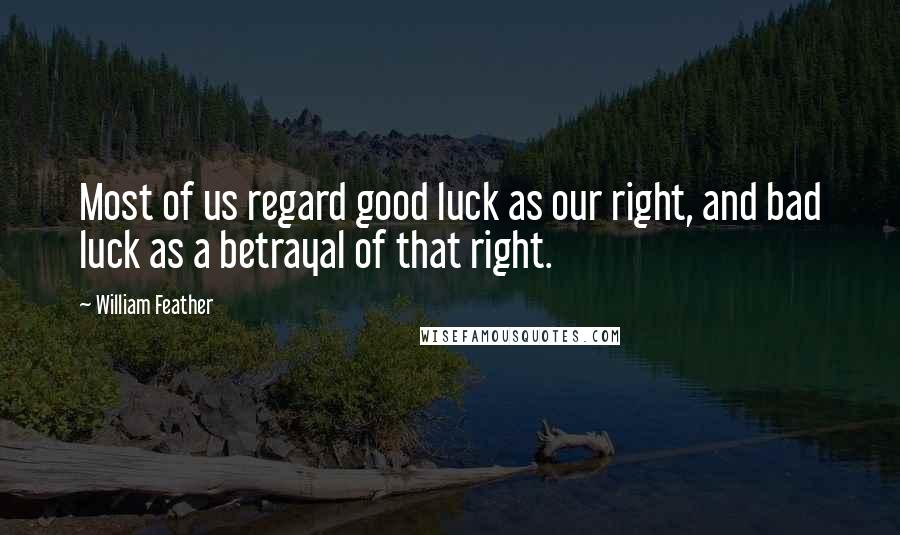 William Feather Quotes: Most of us regard good luck as our right, and bad luck as a betrayal of that right.