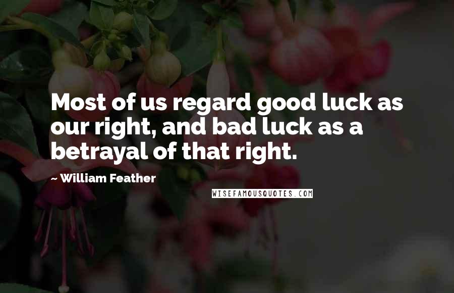 William Feather Quotes: Most of us regard good luck as our right, and bad luck as a betrayal of that right.