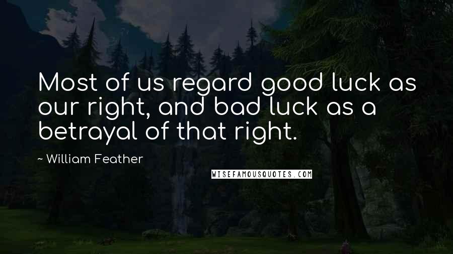 William Feather Quotes: Most of us regard good luck as our right, and bad luck as a betrayal of that right.