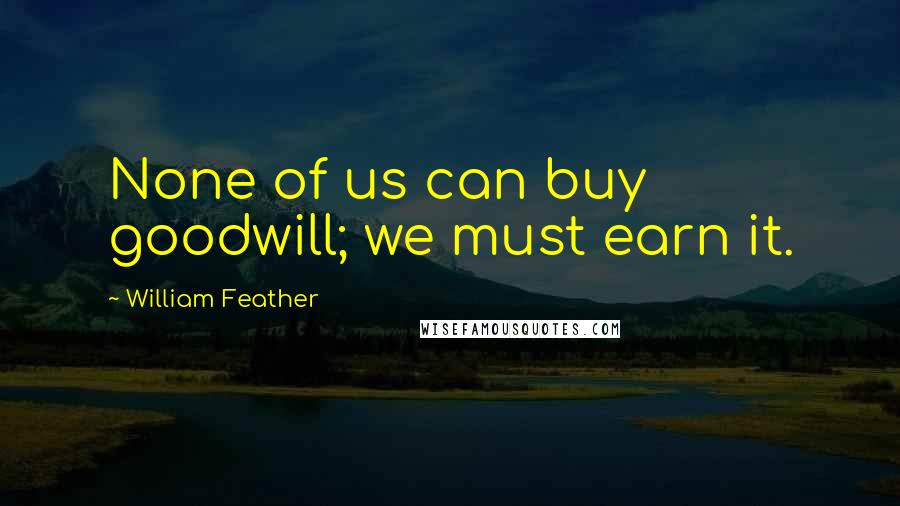 William Feather Quotes: None of us can buy goodwill; we must earn it.