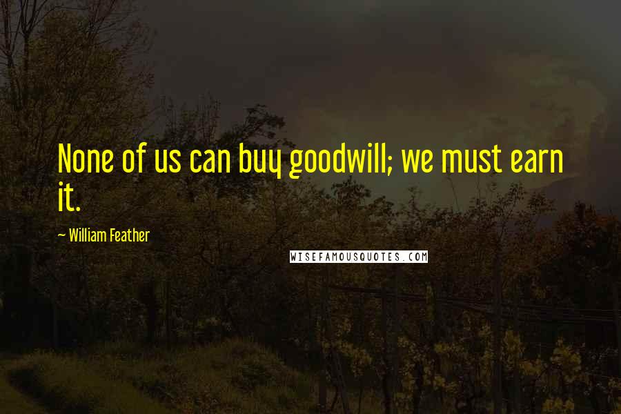 William Feather Quotes: None of us can buy goodwill; we must earn it.