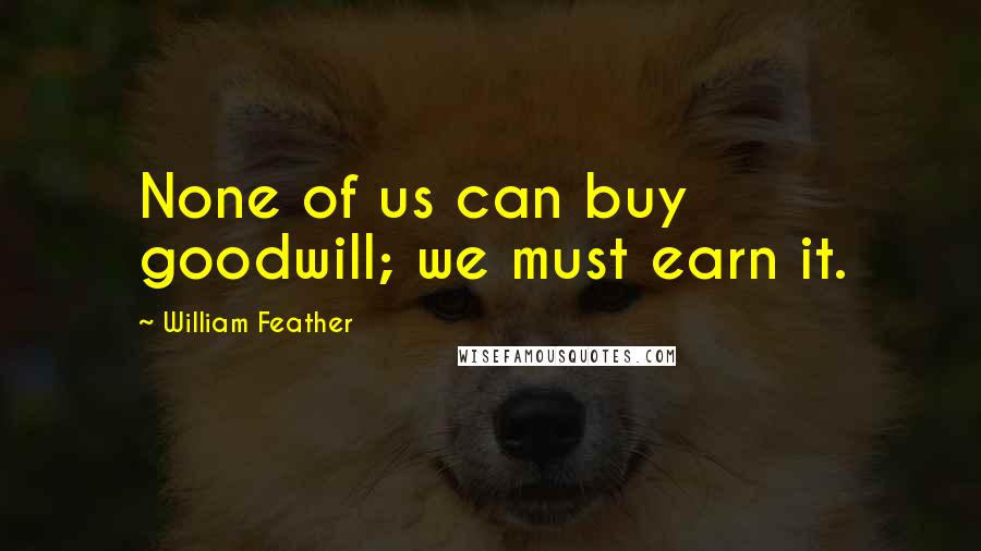 William Feather Quotes: None of us can buy goodwill; we must earn it.
