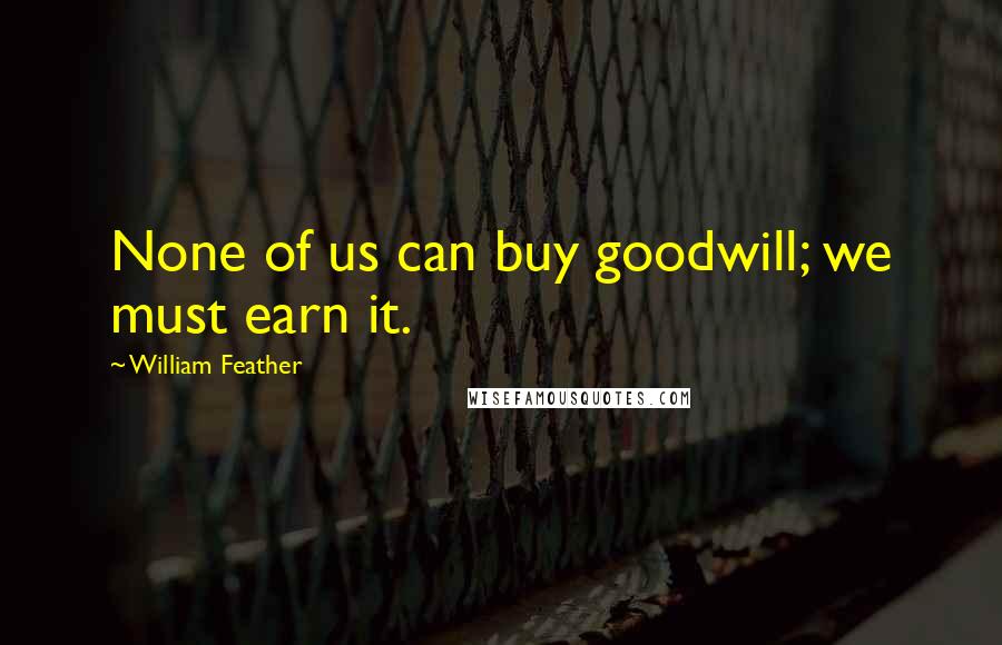 William Feather Quotes: None of us can buy goodwill; we must earn it.