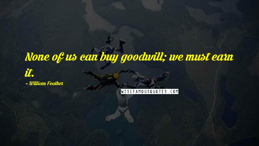 William Feather Quotes: None of us can buy goodwill; we must earn it.