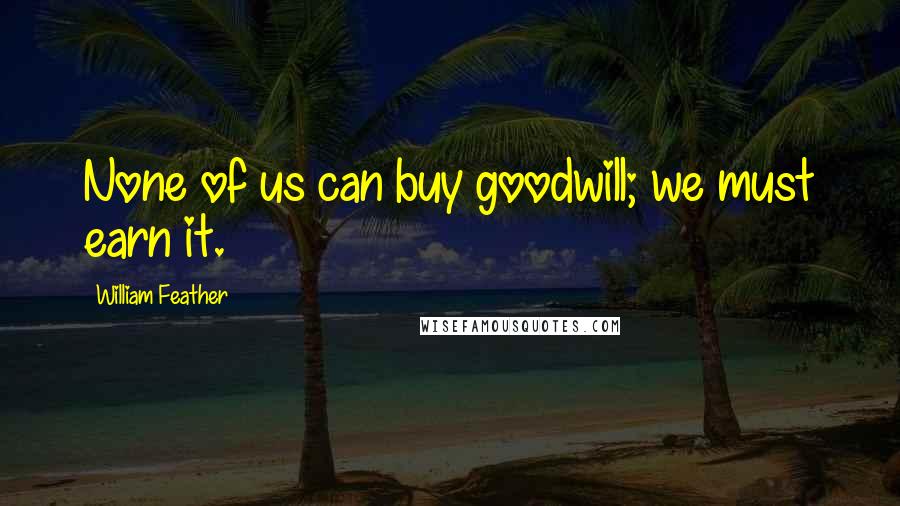 William Feather Quotes: None of us can buy goodwill; we must earn it.