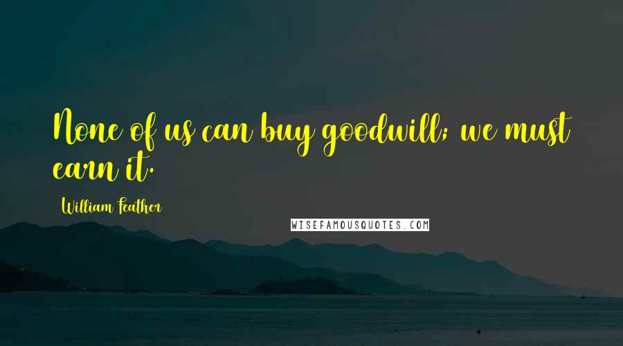 William Feather Quotes: None of us can buy goodwill; we must earn it.