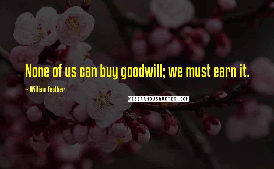 William Feather Quotes: None of us can buy goodwill; we must earn it.