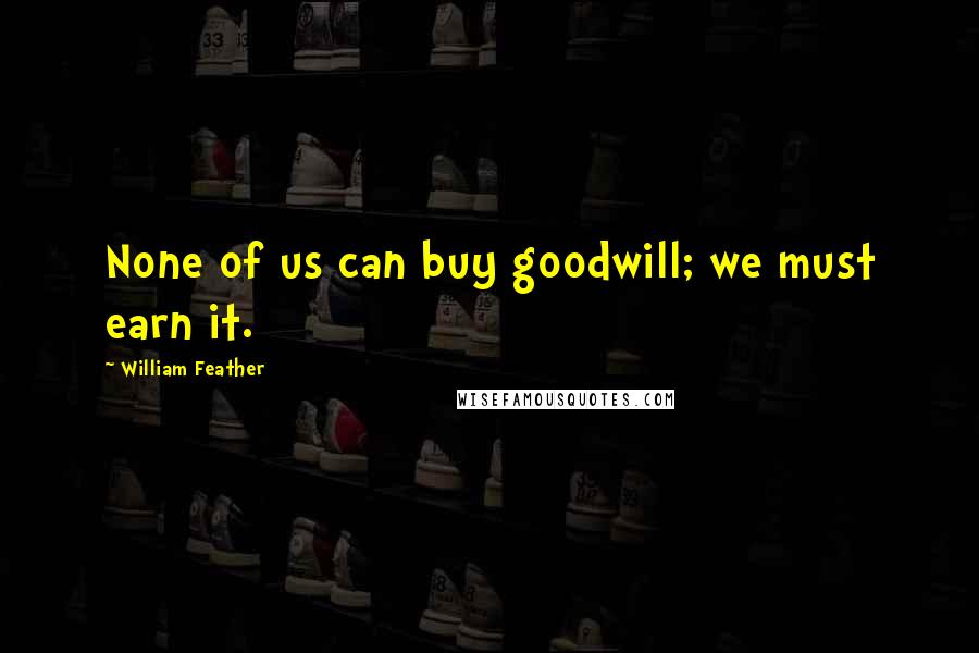 William Feather Quotes: None of us can buy goodwill; we must earn it.