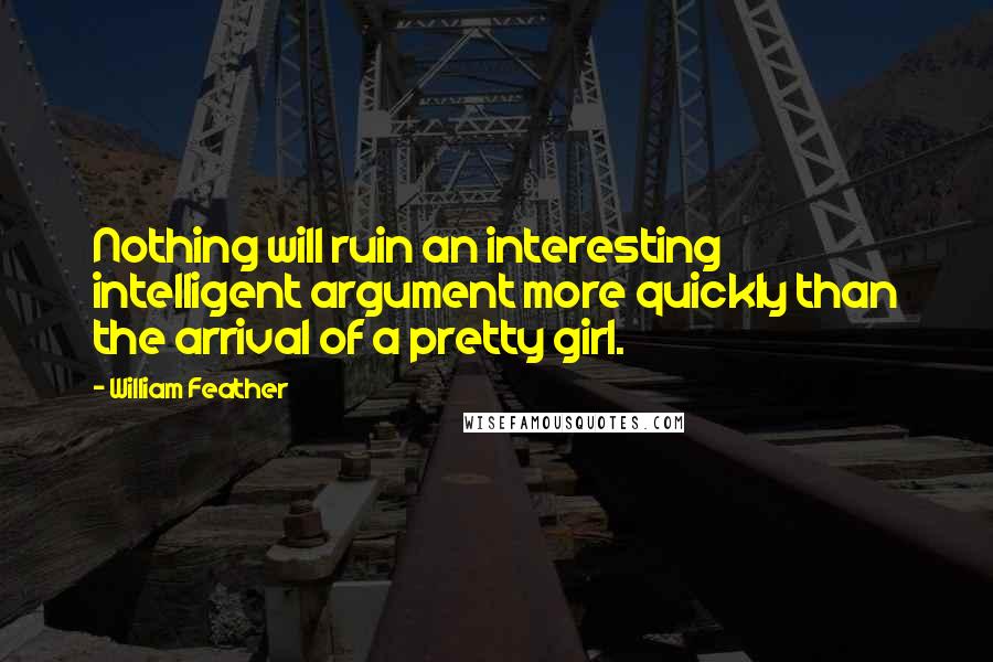 William Feather Quotes: Nothing will ruin an interesting intelligent argument more quickly than the arrival of a pretty girl.