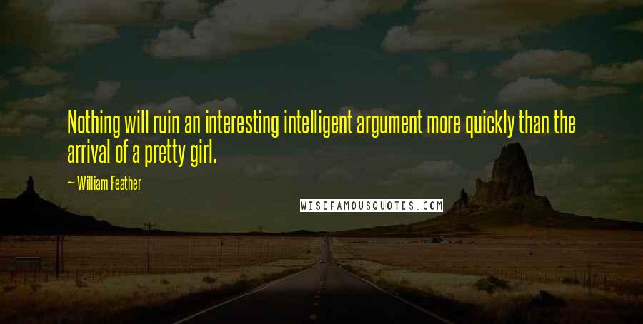 William Feather Quotes: Nothing will ruin an interesting intelligent argument more quickly than the arrival of a pretty girl.