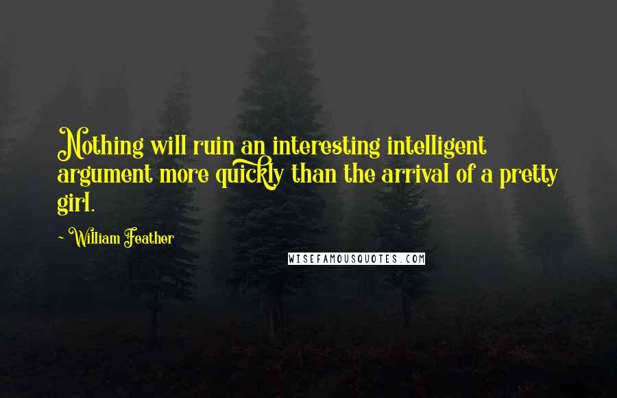 William Feather Quotes: Nothing will ruin an interesting intelligent argument more quickly than the arrival of a pretty girl.