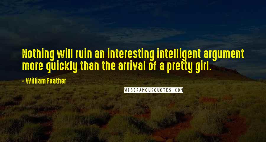 William Feather Quotes: Nothing will ruin an interesting intelligent argument more quickly than the arrival of a pretty girl.