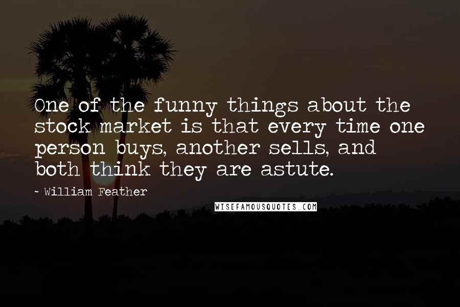 William Feather Quotes: One of the funny things about the stock market is that every time one person buys, another sells, and both think they are astute.