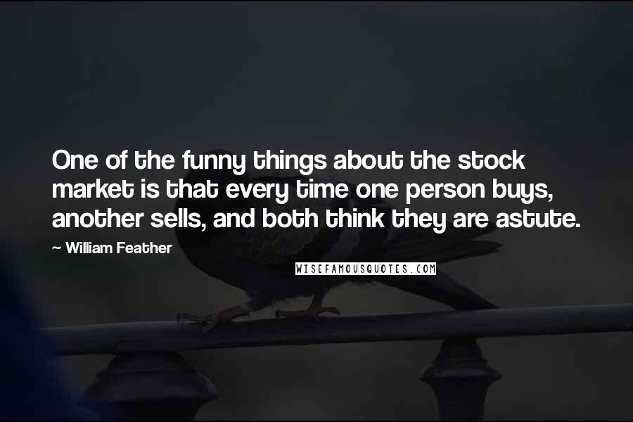 William Feather Quotes: One of the funny things about the stock market is that every time one person buys, another sells, and both think they are astute.