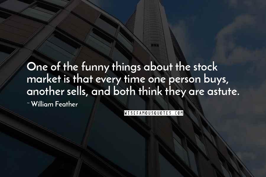 William Feather Quotes: One of the funny things about the stock market is that every time one person buys, another sells, and both think they are astute.