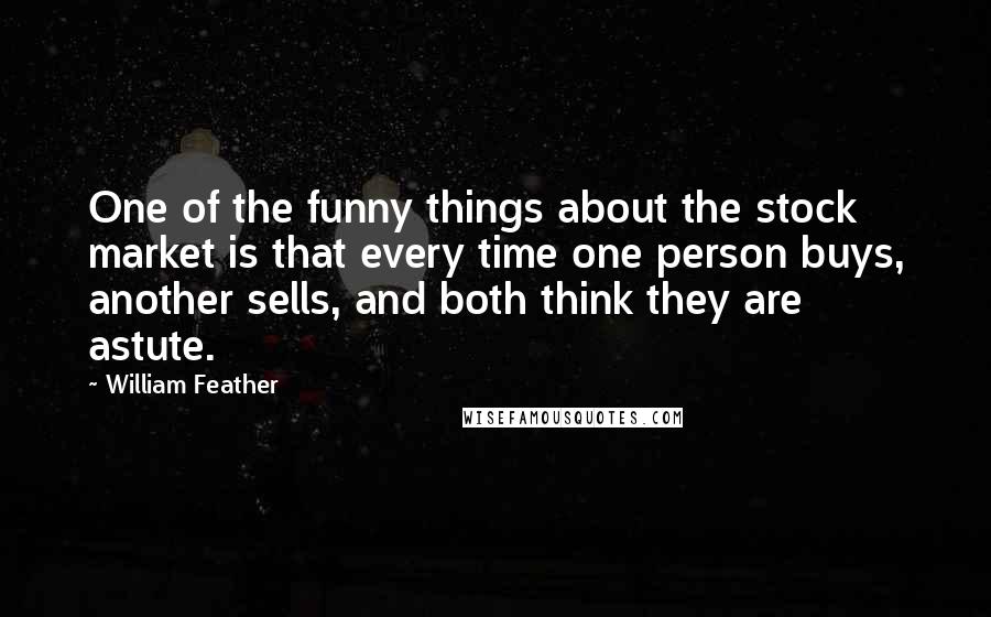 William Feather Quotes: One of the funny things about the stock market is that every time one person buys, another sells, and both think they are astute.