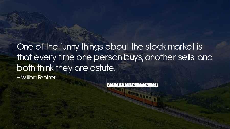 William Feather Quotes: One of the funny things about the stock market is that every time one person buys, another sells, and both think they are astute.