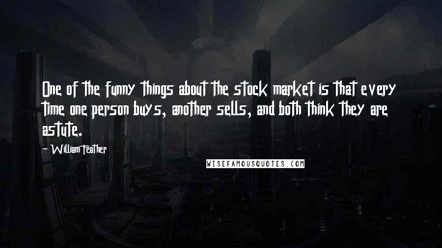 William Feather Quotes: One of the funny things about the stock market is that every time one person buys, another sells, and both think they are astute.