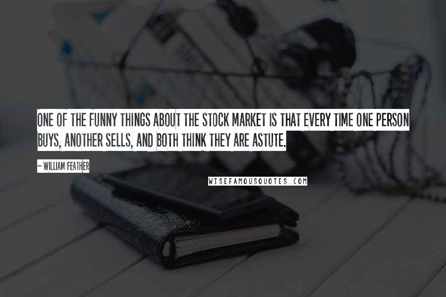 William Feather Quotes: One of the funny things about the stock market is that every time one person buys, another sells, and both think they are astute.