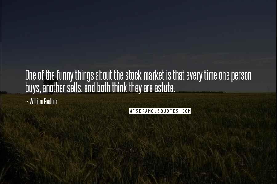 William Feather Quotes: One of the funny things about the stock market is that every time one person buys, another sells, and both think they are astute.