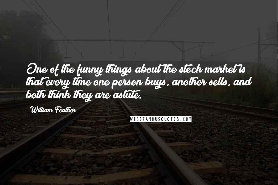 William Feather Quotes: One of the funny things about the stock market is that every time one person buys, another sells, and both think they are astute.
