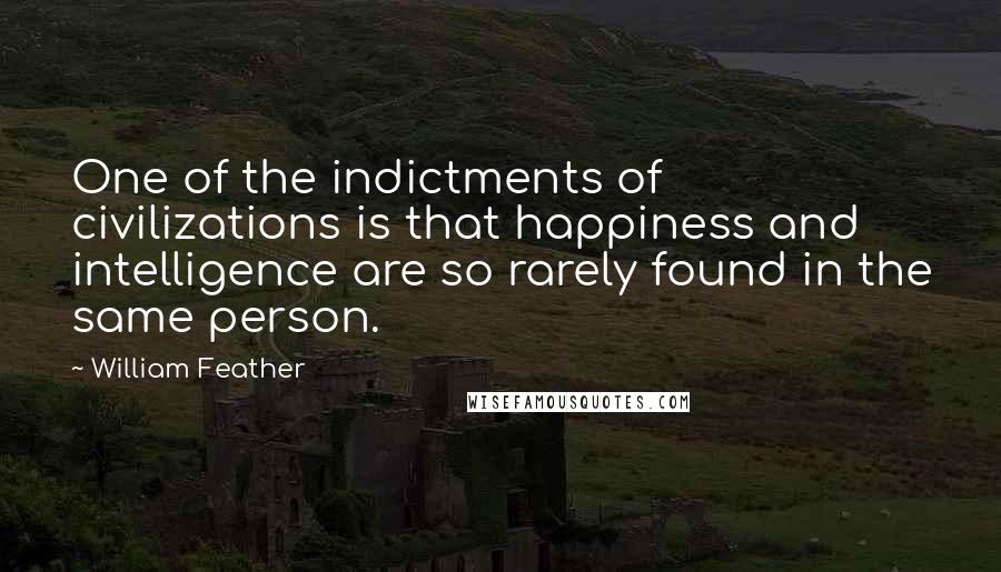 William Feather Quotes: One of the indictments of civilizations is that happiness and intelligence are so rarely found in the same person.