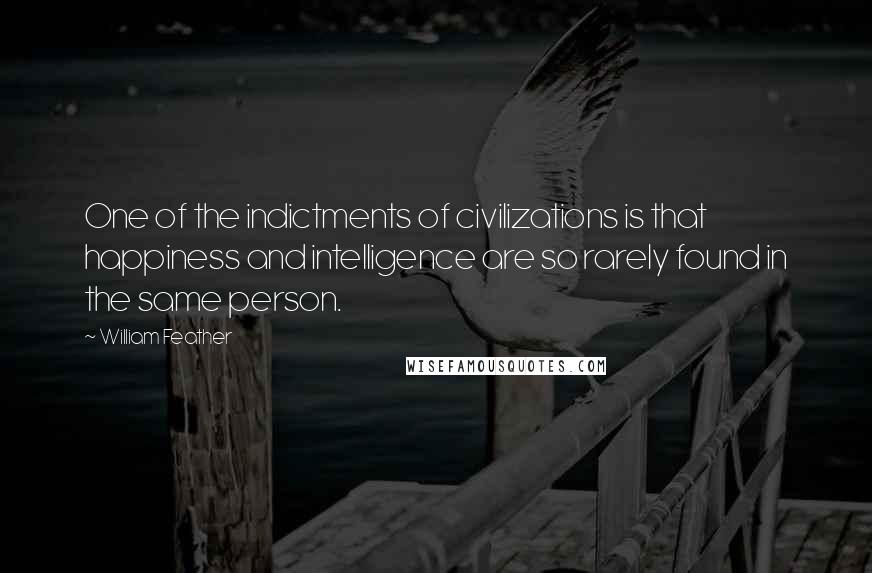 William Feather Quotes: One of the indictments of civilizations is that happiness and intelligence are so rarely found in the same person.