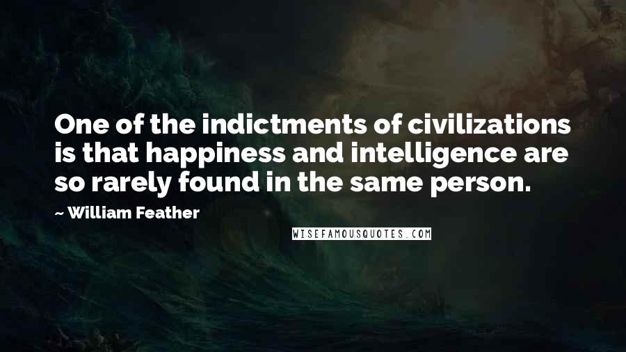 William Feather Quotes: One of the indictments of civilizations is that happiness and intelligence are so rarely found in the same person.