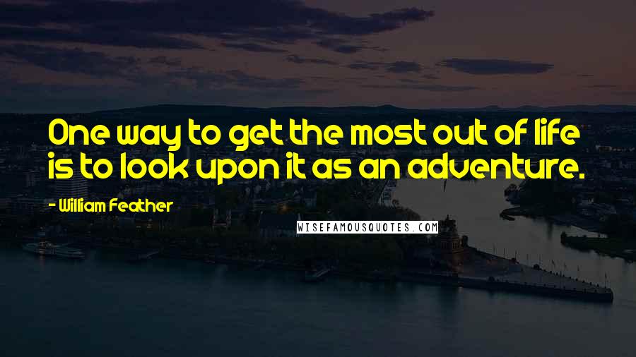 William Feather Quotes: One way to get the most out of life is to look upon it as an adventure.