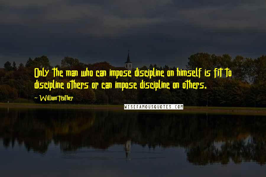 William Feather Quotes: Only the man who can impose discipline on himself is fit to discipline others or can impose discipline on others.