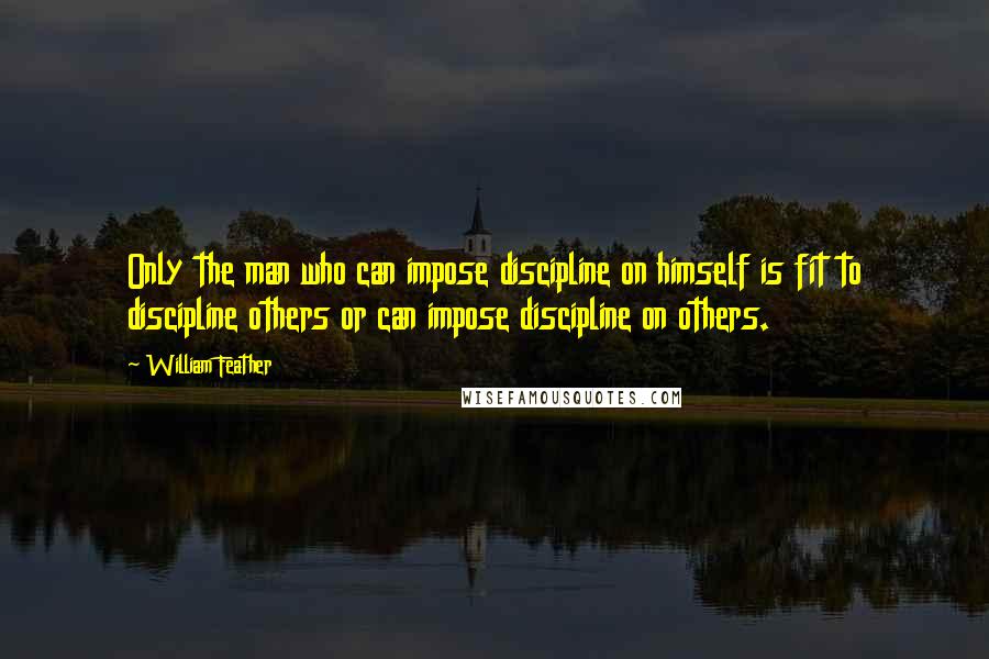 William Feather Quotes: Only the man who can impose discipline on himself is fit to discipline others or can impose discipline on others.