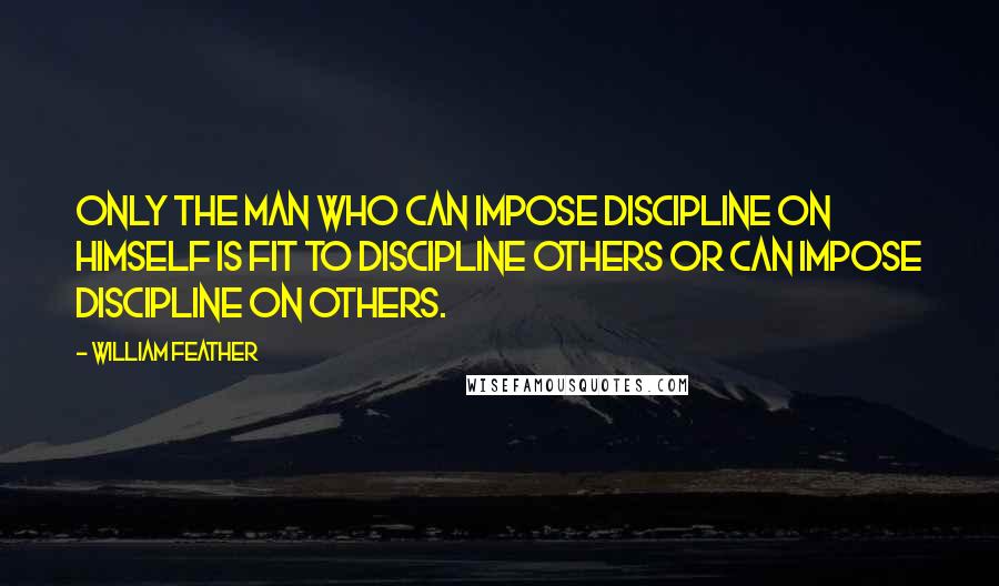 William Feather Quotes: Only the man who can impose discipline on himself is fit to discipline others or can impose discipline on others.