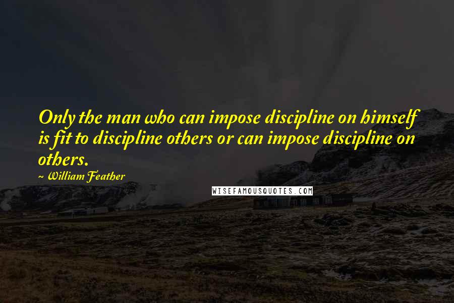 William Feather Quotes: Only the man who can impose discipline on himself is fit to discipline others or can impose discipline on others.