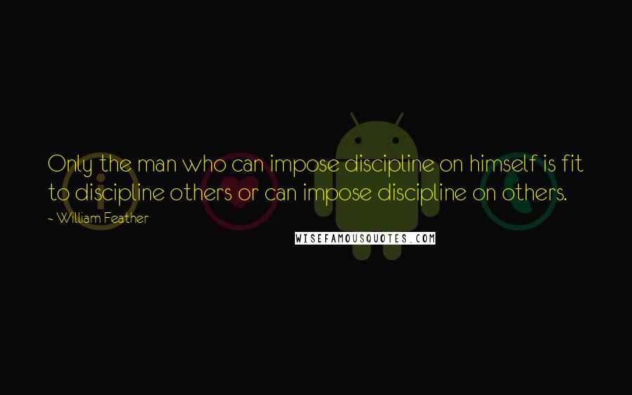 William Feather Quotes: Only the man who can impose discipline on himself is fit to discipline others or can impose discipline on others.