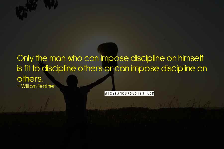 William Feather Quotes: Only the man who can impose discipline on himself is fit to discipline others or can impose discipline on others.