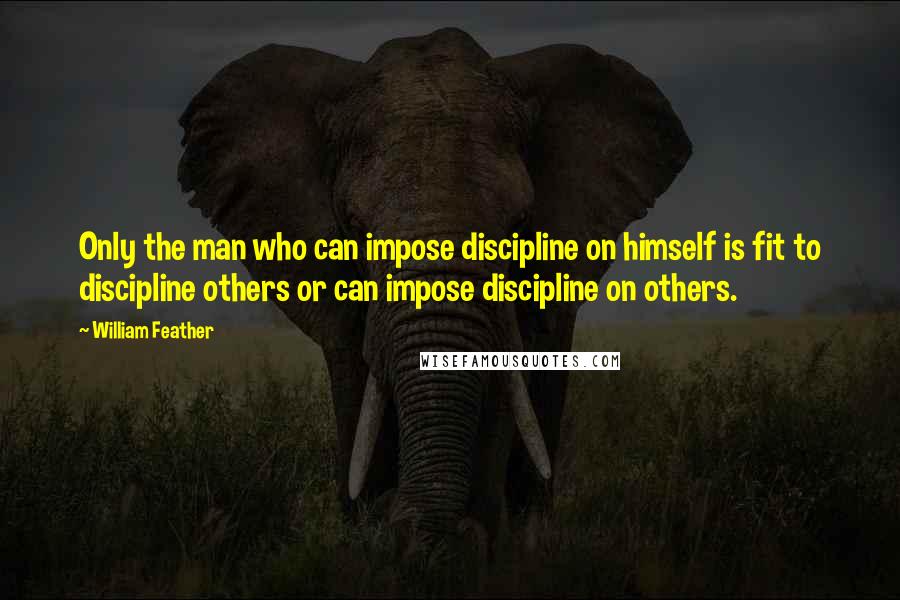 William Feather Quotes: Only the man who can impose discipline on himself is fit to discipline others or can impose discipline on others.