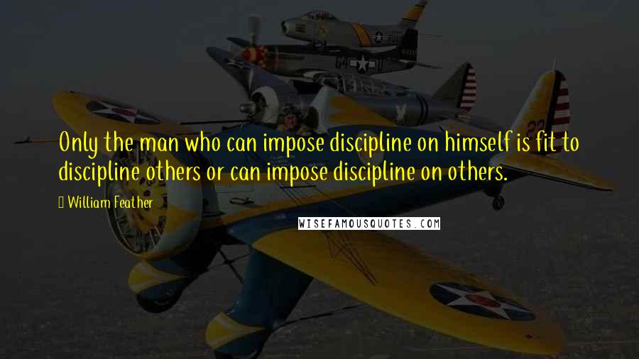 William Feather Quotes: Only the man who can impose discipline on himself is fit to discipline others or can impose discipline on others.