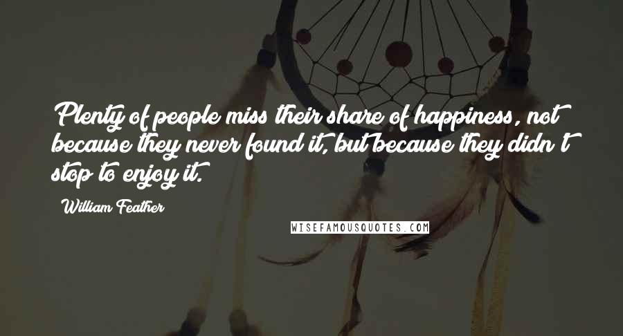 William Feather Quotes: Plenty of people miss their share of happiness, not because they never found it, but because they didn't stop to enjoy it.